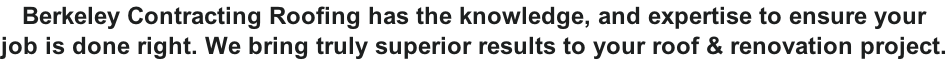 Berkeley Contracting Roofing has the knowledge, and expertise to ensure your  job is done right. We bring truly superior results to your roof & renovation project.